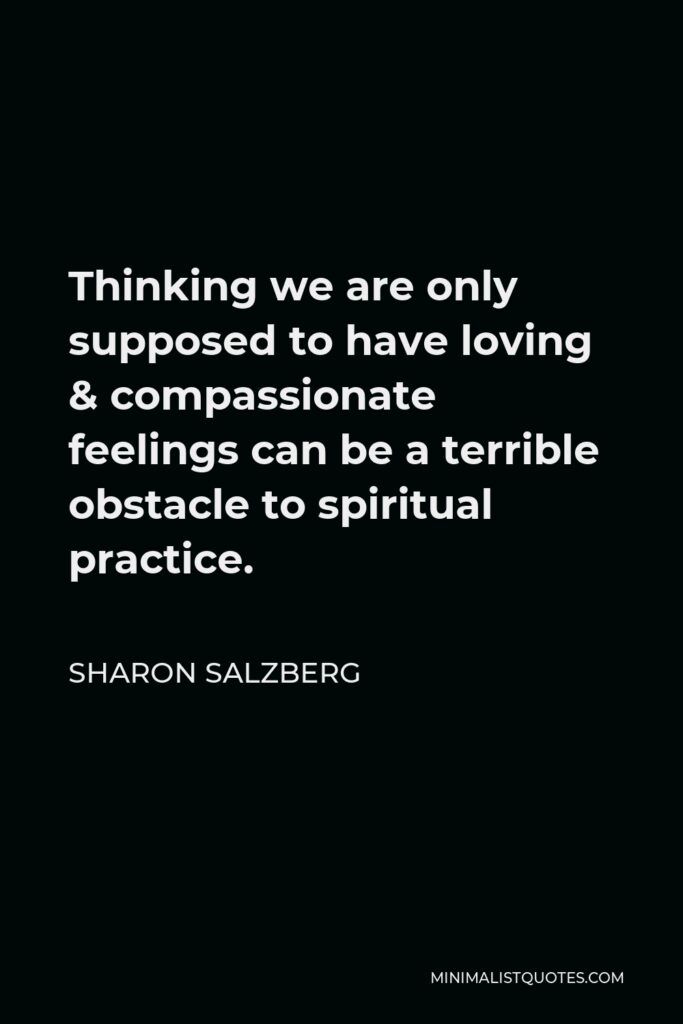 Sharon Salzberg Quote - Thinking we are only supposed to have loving & compassionate feelings can be a terrible obstacle to spiritual practice.
