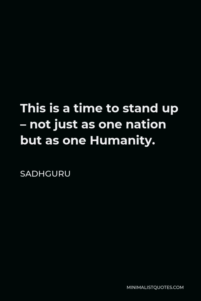Sadhguru Quote - This is a time to stand up – not just as one nation but as one Humanity.
