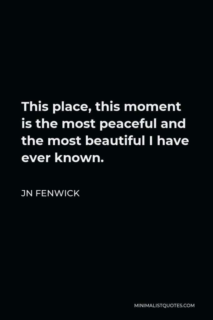 JN Fenwick Quote - This place, this moment is the most peaceful and the most beautiful I have ever known.