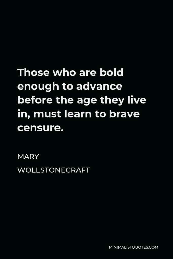 Mary Wollstonecraft Quote - Those who are bold enough to advance before the age they live in, must learn to brave censure.