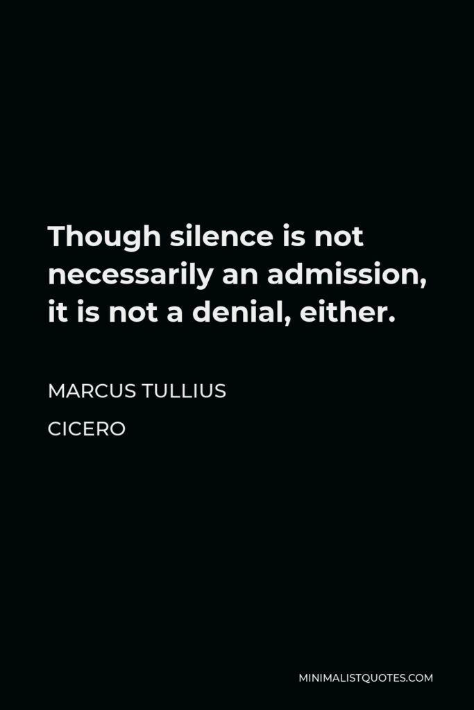 Marcus Tullius Cicero Quote - Though silence is not necessarily an admission, it is not a denial, either.