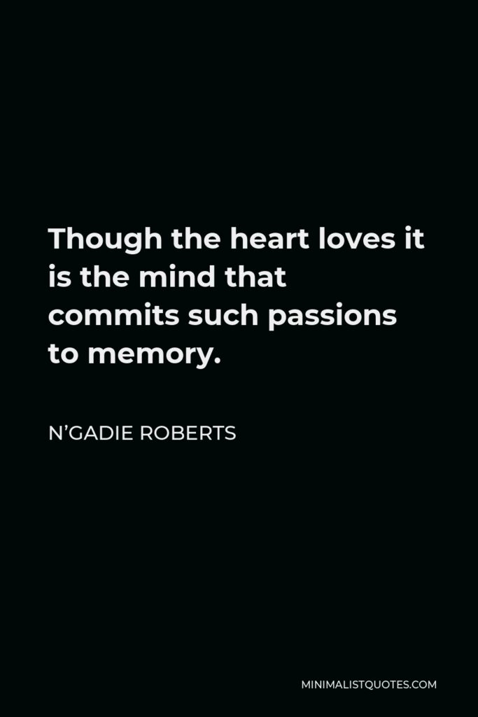 N’Gadie Roberts Quote - Though the heart loves it is the mind that commits such passions to memory.