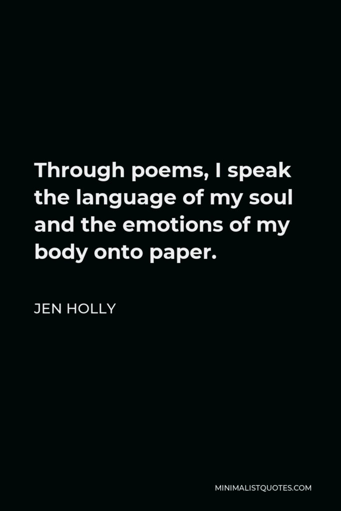 Jen Holly Quote - Through poems, I speak the language of my soul and the emotions of my body onto paper.