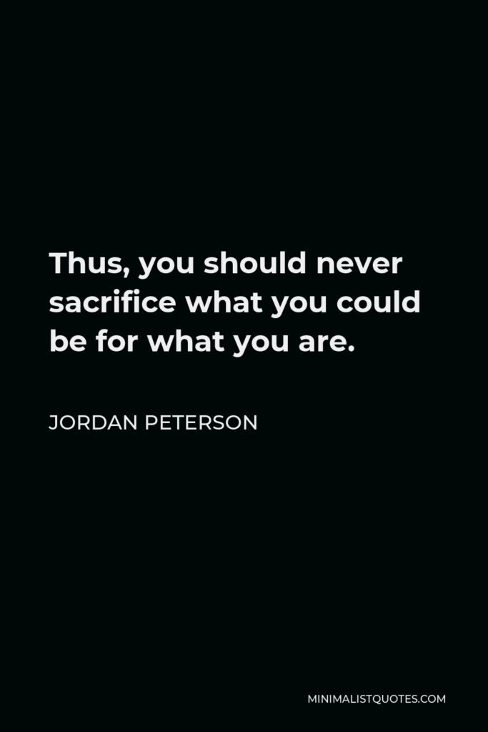 Jordan Peterson Quote - Thus, you should never sacrifice what you could be for what you are.
