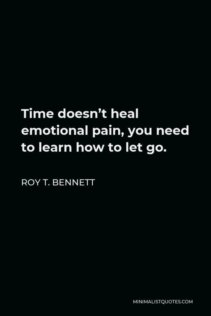 Roy T. Bennett Quote - Time doesn’t heal emotional pain, you need to learn how to let go.