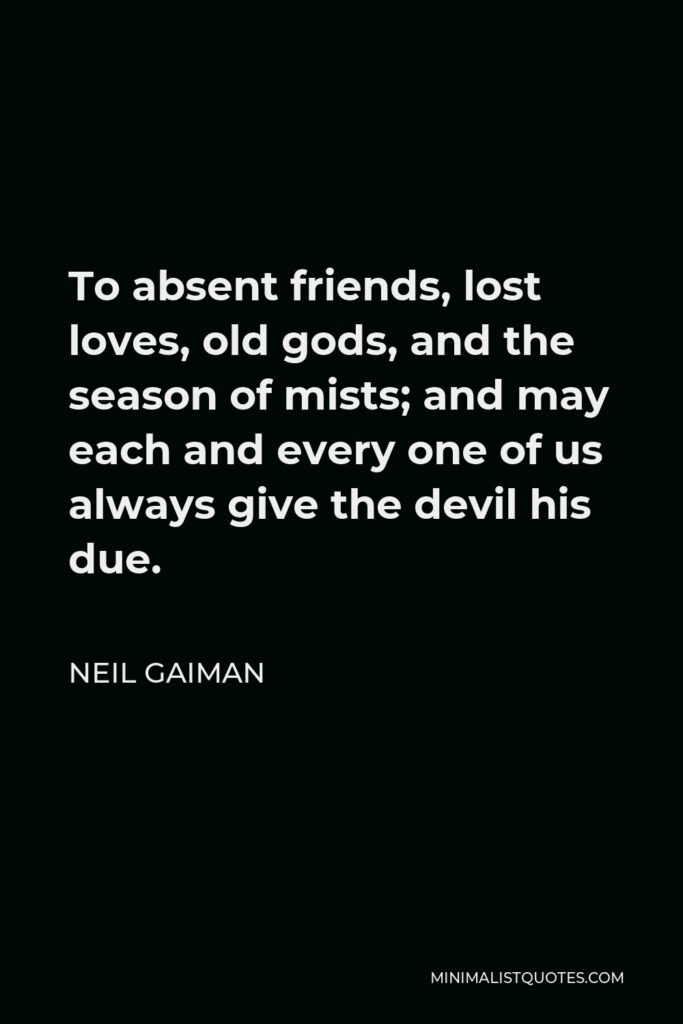 Neil Gaiman Quote - To absent friends, lost loves, old gods, and the season of mists; and may each and every one of us always give the devil his due.
