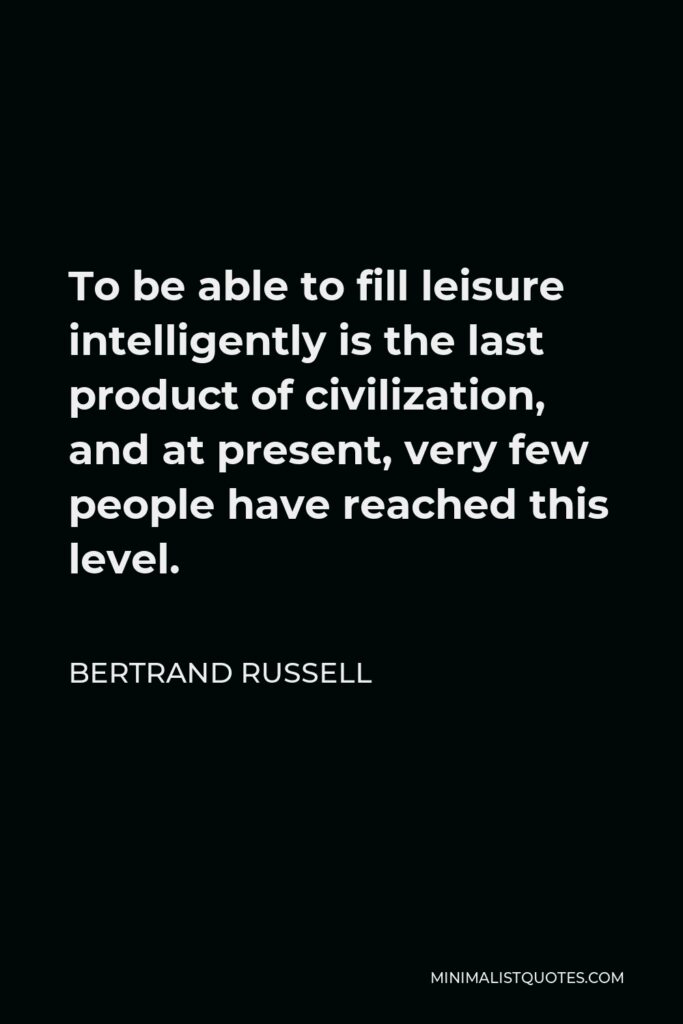 Bertrand Russell Quote - To be able to fill leisure intelligently is the last product of civilization, and at present, very few people have reached this level.