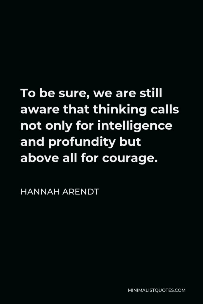 Hannah Arendt Quote - To be sure, we are still aware that thinking calls not only for intelligence and profundity but above all for courage.