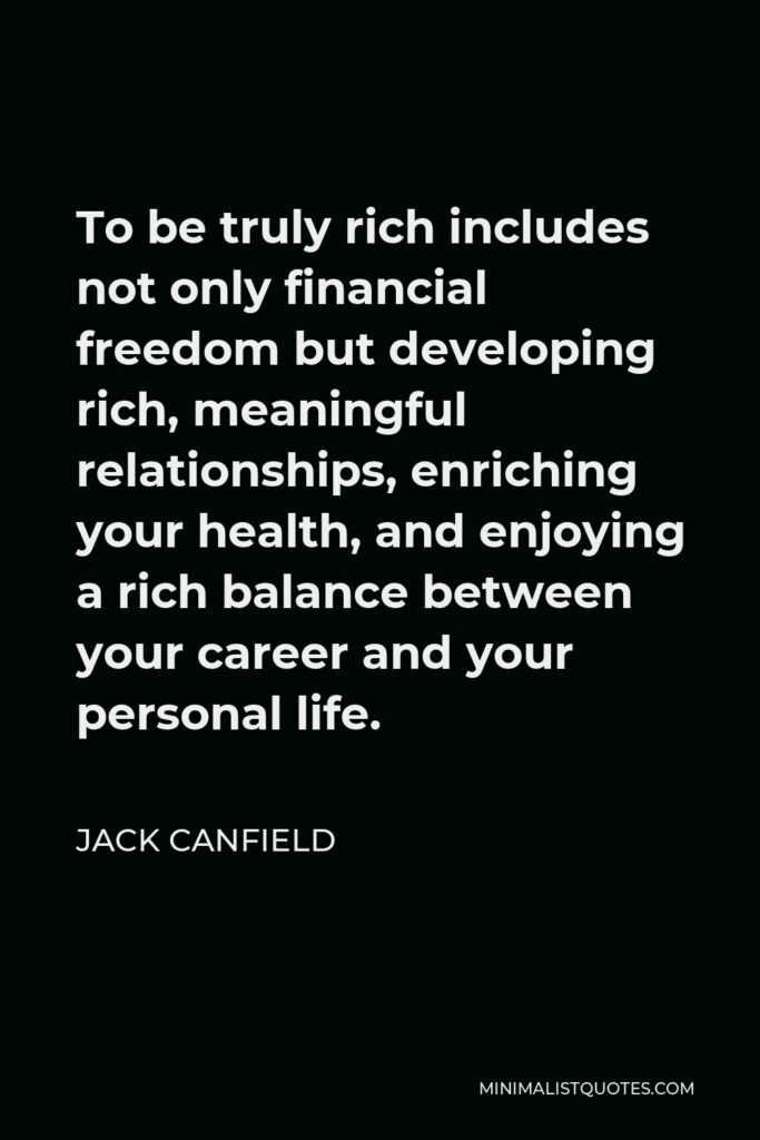 Jack Canfield Quote - To be truly rich includes not only financial freedom but developing rich, meaningful relationships, enriching your health, and enjoying a rich balance between your career and your personal life.
