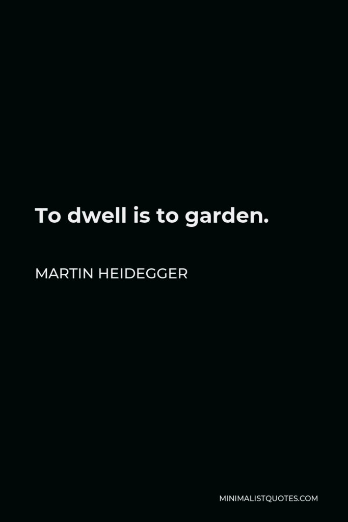 Martin Heidegger Quote - To dwell is to garden.