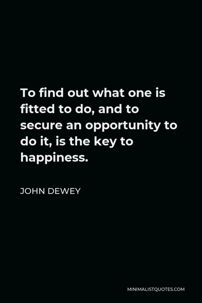 John Dewey Quote - To find out what one is fitted to do, and to secure an opportunity to do it, is the key to happiness.