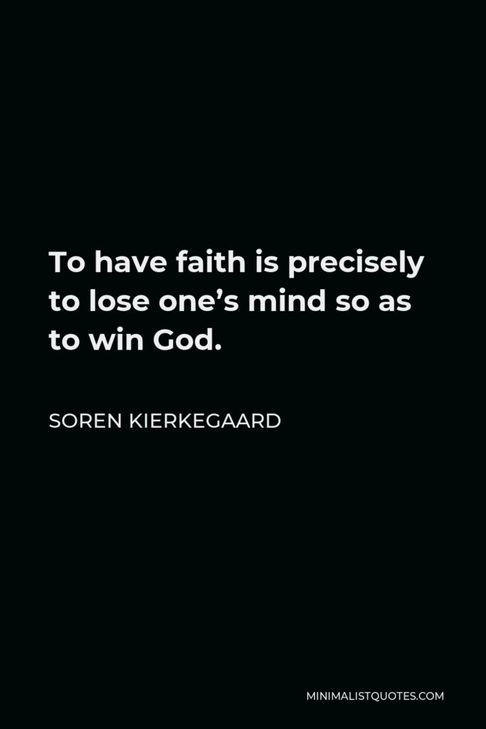 Soren Kierkegaard Quote - To have faith is precisely to lose one’s mind so as to win God.