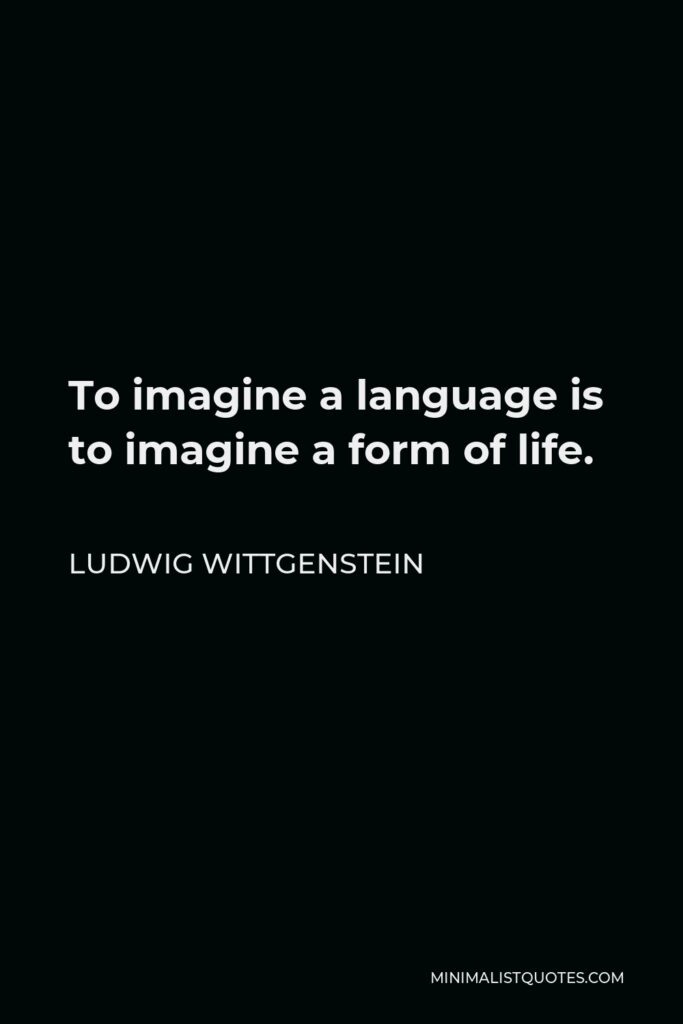 Ludwig Wittgenstein Quote - To imagine a language is to imagine a form of life.