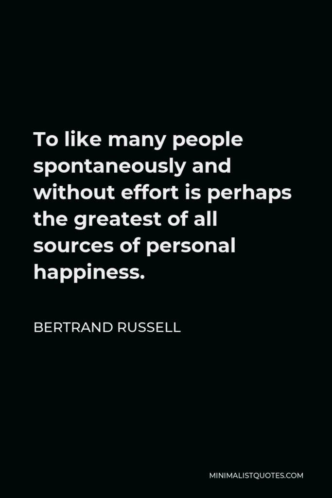 Bertrand Russell Quote - To like many people spontaneously and without effort is perhaps the greatest of all sources of personal happiness.