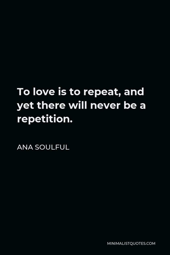 Ana Soulful Quote - To love is to repeat, and yet there will never be a repetition.