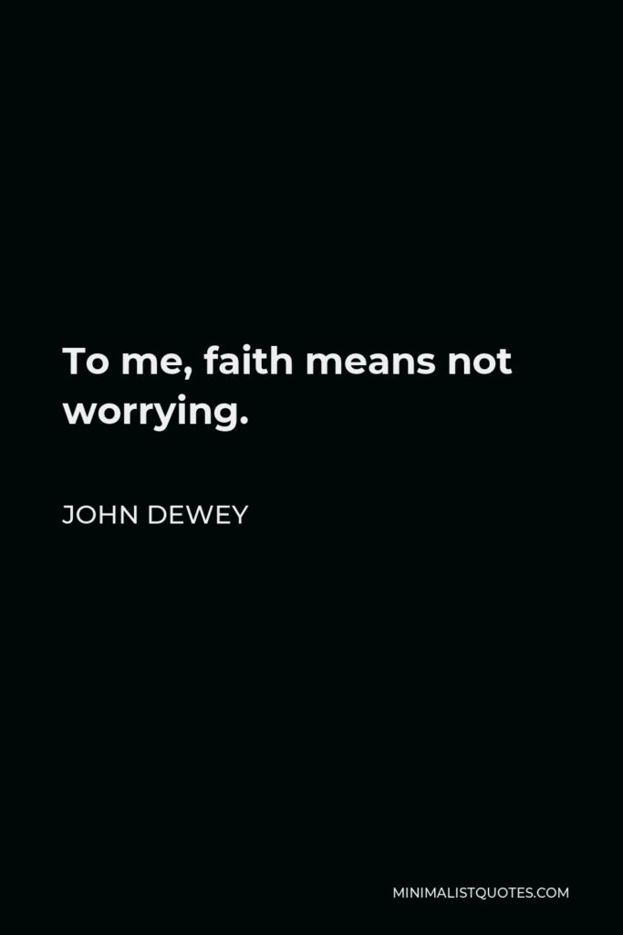 John Dewey Quote - To me, faith means not worrying.