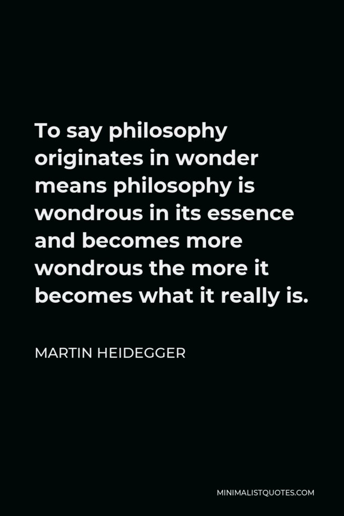 Martin Heidegger Quote - To say philosophy originates in wonder means philosophy is wondrous in its essence and becomes more wondrous the more it becomes what it really is.