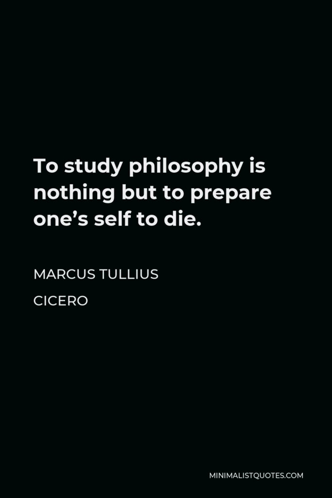 Marcus Tullius Cicero Quote - To study philosophy is nothing but to prepare one’s self to die.