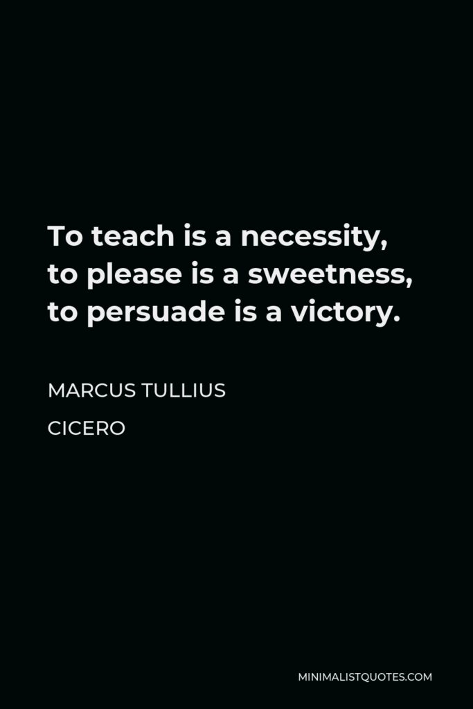 Marcus Tullius Cicero Quote - To teach is a necessity, to please is a sweetness, to persuade is a victory.
