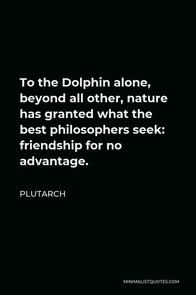 Plutarch Quote - To the Dolphin alone, beyond all other, nature has granted what the best philosophers seek: friendship for no advantage.