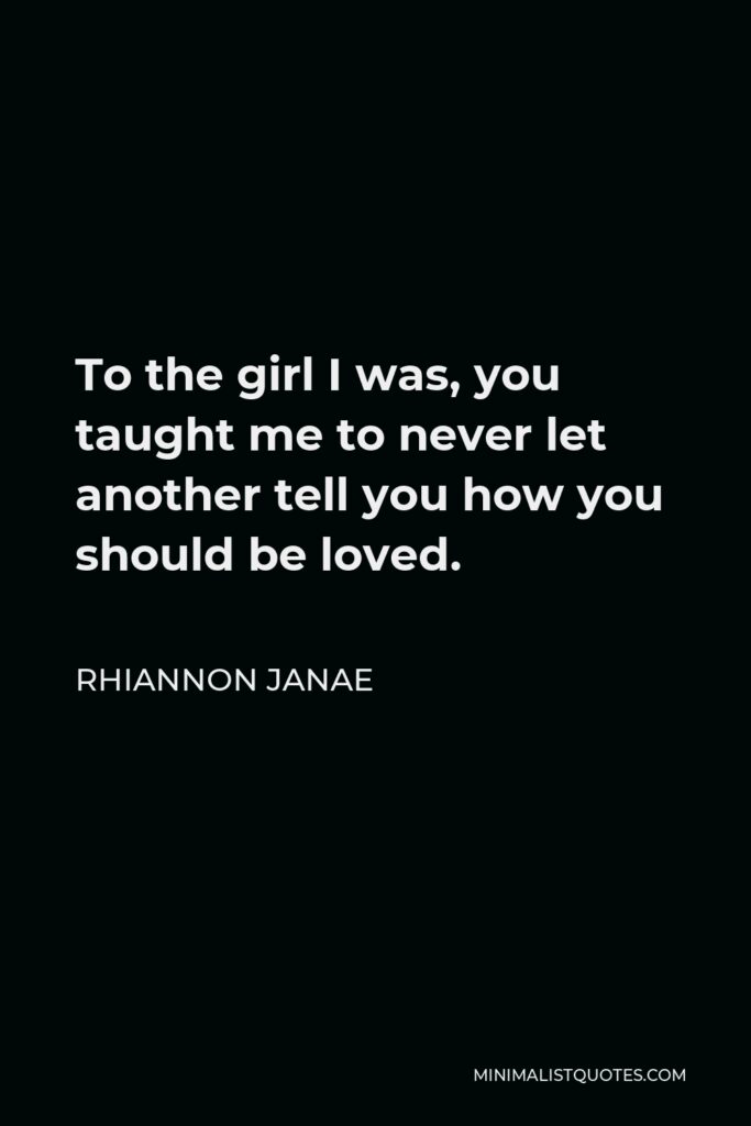 Rhiannon Janae Quote - To the girl I was, you taught me to never let another tell you how you should be loved.