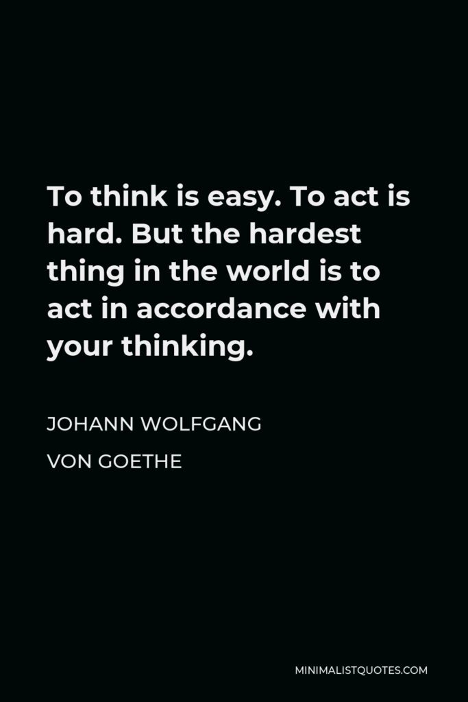 Johann Wolfgang von Goethe Quote - To think is easy. To act is hard. But the hardest thing in the world is to act in accordance with your thinking.