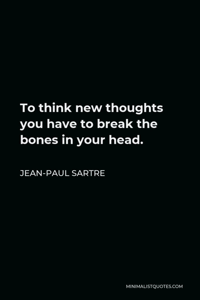 Jean-Paul Sartre Quote - To think new thoughts you have to break the bones in your head.