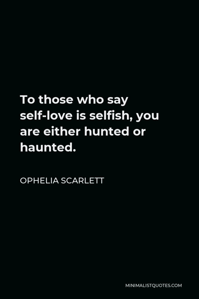 Ophelia Scarlett Quote - To those who say self-love is selfish, you are either hunted or haunted.