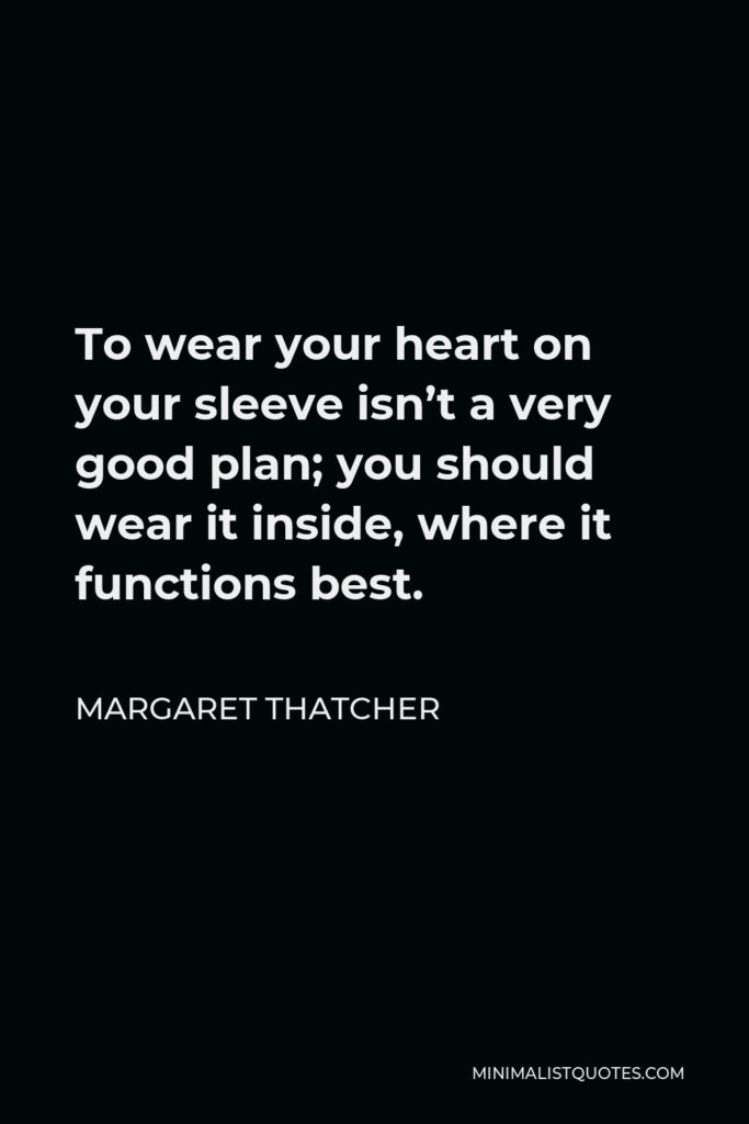 Margaret Thatcher Quote - To wear your heart on your sleeve isn’t a very good plan; you should wear it inside, where it functions best.