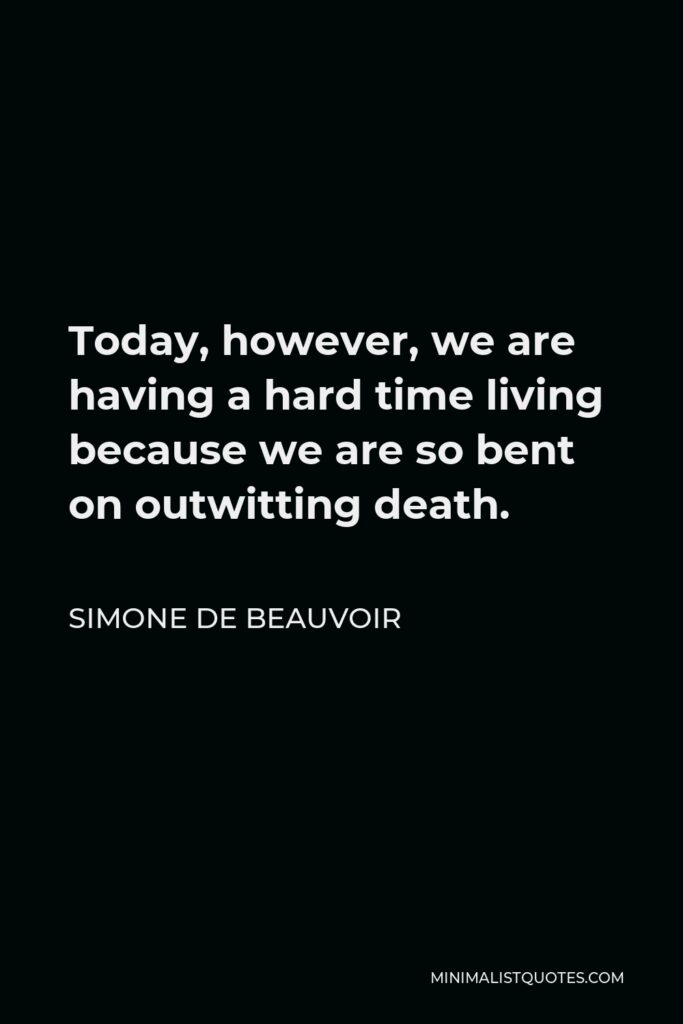 Simone de Beauvoir Quote - Today, however, we are having a hard time living because we are so bent on outwitting death.