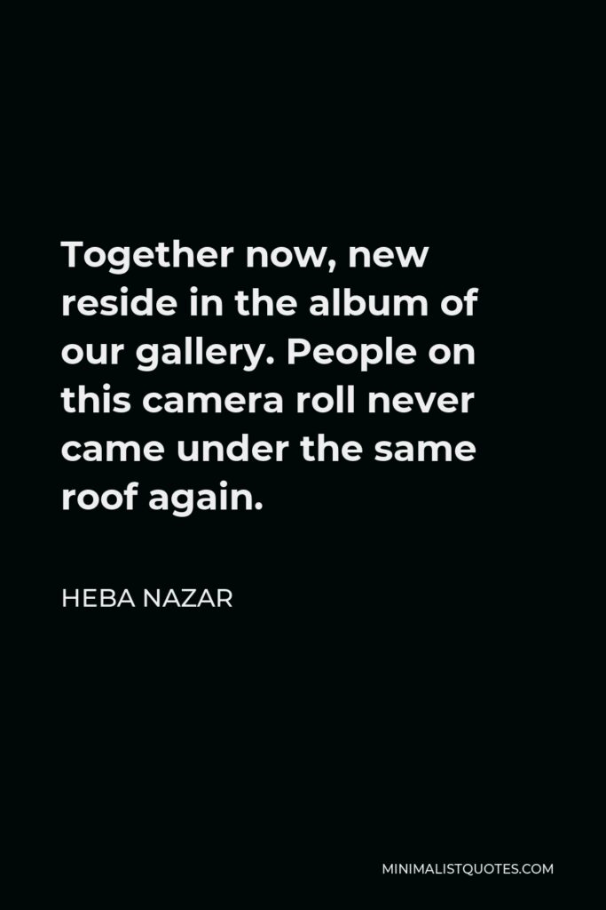 Heba Nazar Quote - Together now, new reside in the album of our gallery. People on this camera roll never came under the same roof again.