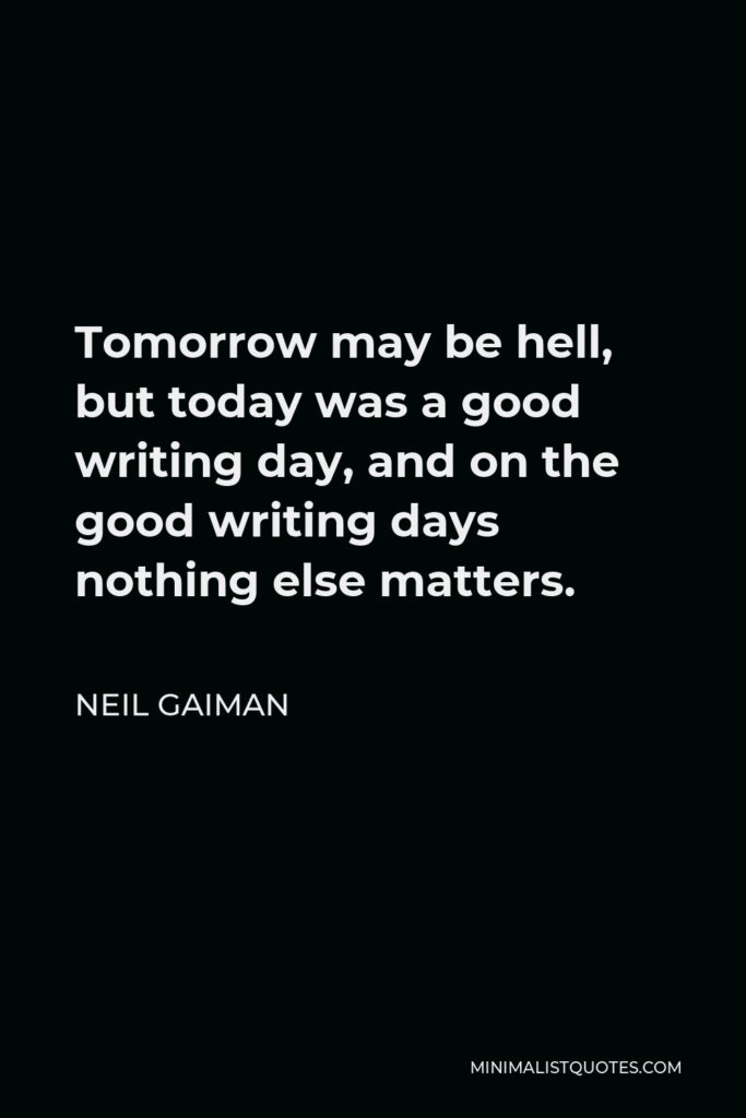 Neil Gaiman Quote - Tomorrow may be hell, but today was a good writing day, and on the good writing days nothing else matters.