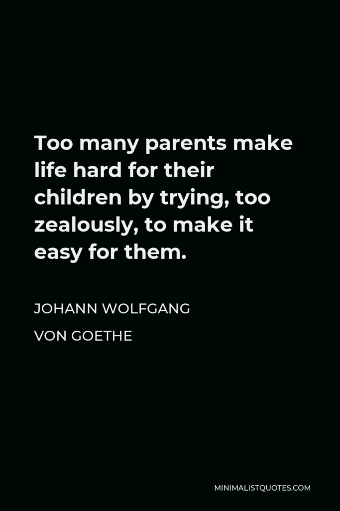 Johann Wolfgang von Goethe Quote - Too many parents make life hard for their children by trying, too zealously, to make it easy for them.
