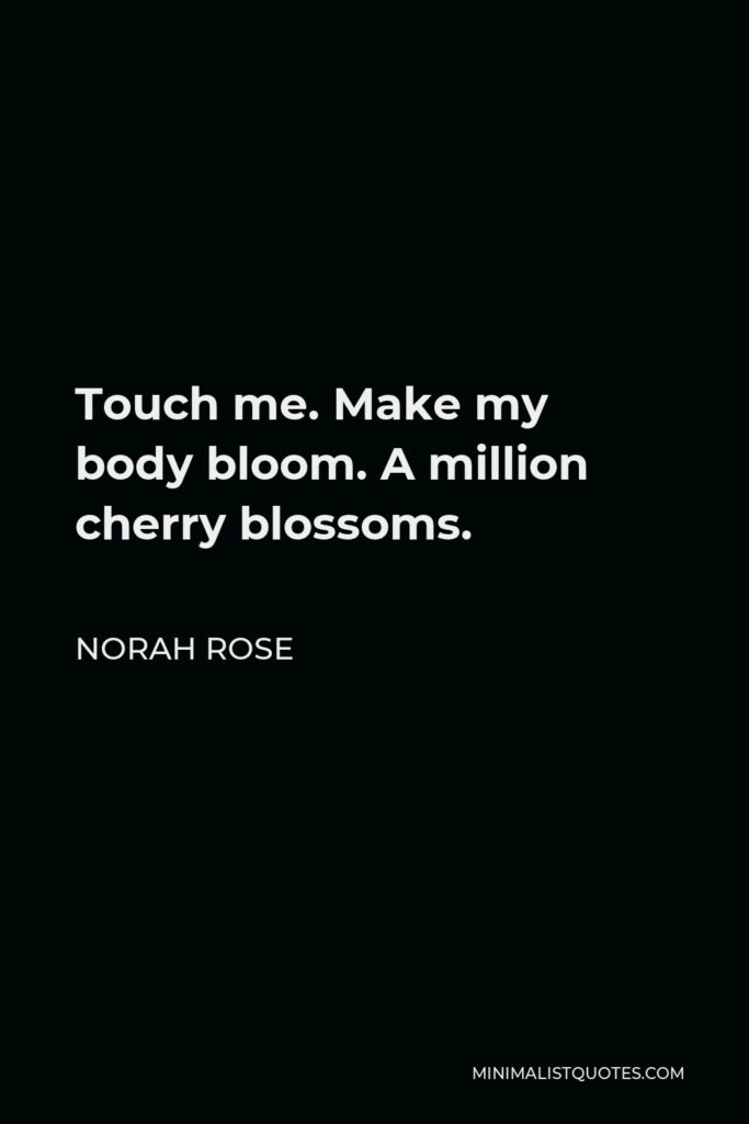 Norah Rose Quote - Touch me. Make my body bloom. A million cherry blossoms.