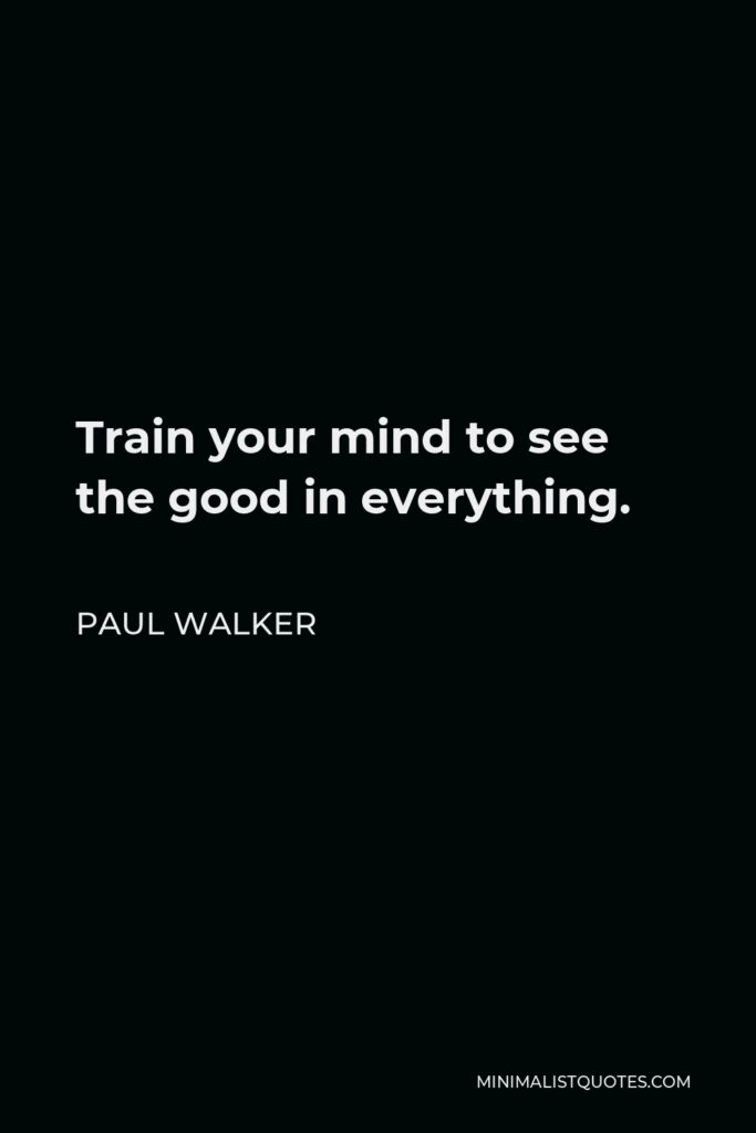 Paul Walker Quote - Train your mind to see the good in everything.