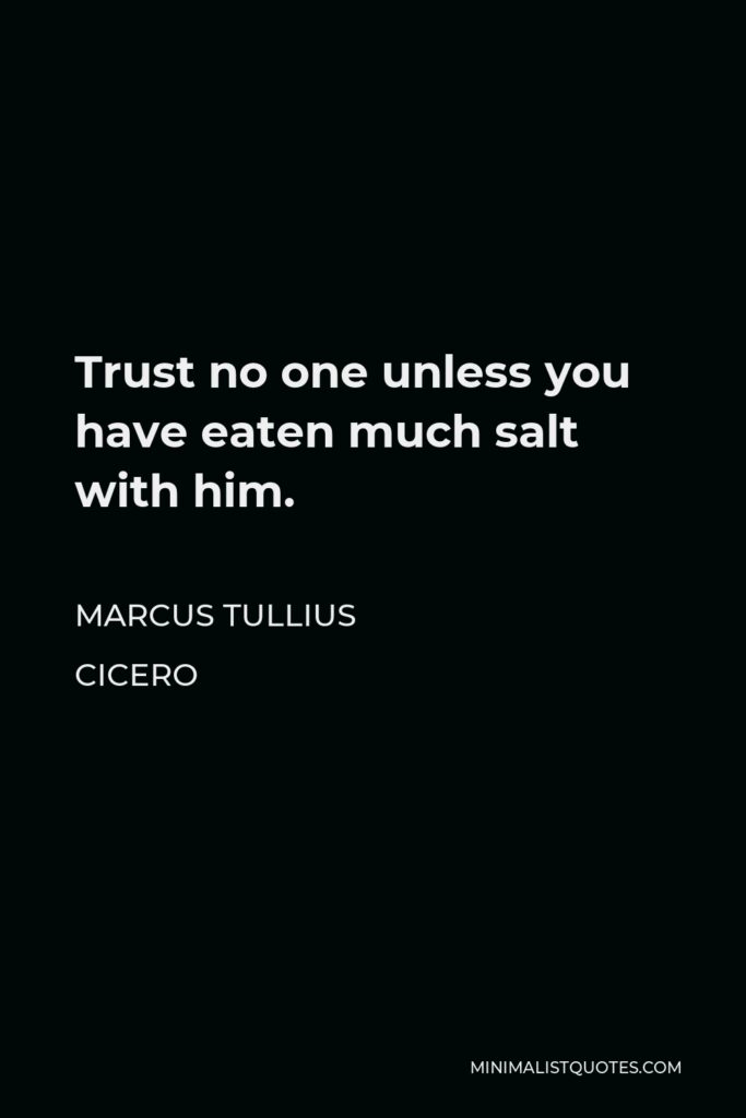 Marcus Tullius Cicero Quote - Trust no one unless you have eaten much salt with him.