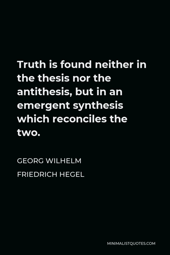 Georg Wilhelm Friedrich Hegel Quote - Truth is found neither in the thesis nor the antithesis, but in an emergent synthesis which reconciles the two.
