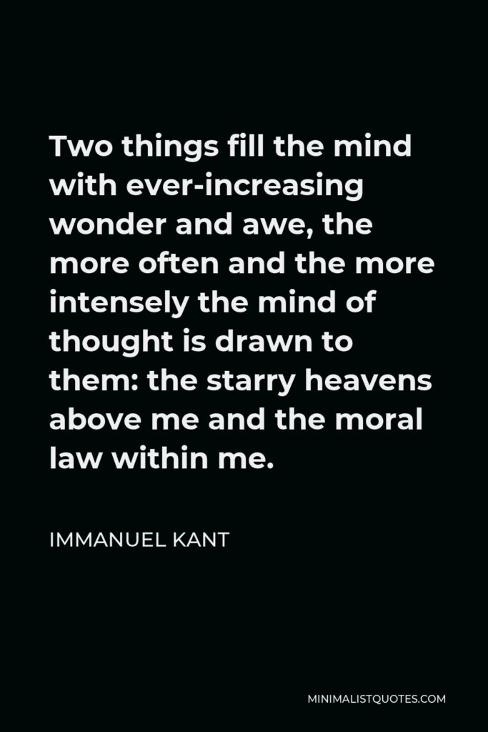 Immanuel Kant Quote - Two things fill the mind with ever-increasing wonder and awe, the more often and the more intensely the mind of thought is drawn to them: the starry heavens above me and the moral law within me.