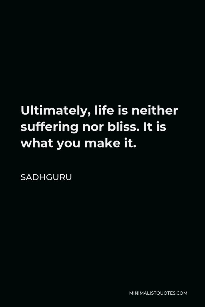 Sadhguru Quote - Ultimately, life is neither suffering nor bliss. It is what you make it.