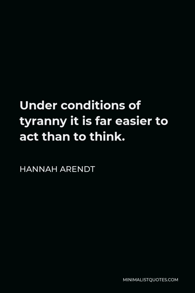 Hannah Arendt Quote - Under conditions of tyranny it is far easier to act than to think.