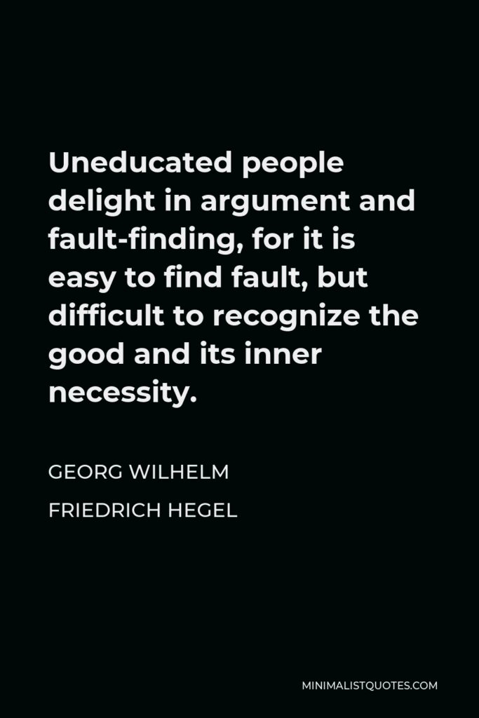 Georg Wilhelm Friedrich Hegel Quote - Uneducated people delight in argument and fault-finding, for it is easy to find fault, but difficult to recognize the good and its inner necessity.