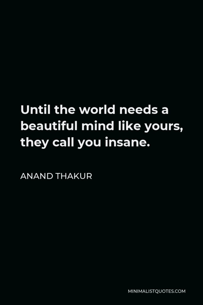 Anand Thakur Quote - Until the world needs a beautiful mind like yours, they call you insane.