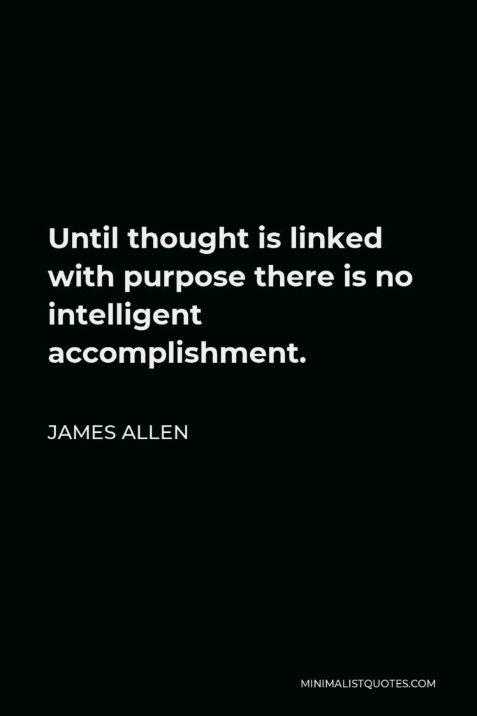 James Allen Quote - Until thought is linked with purpose there is no intelligent accomplishment.