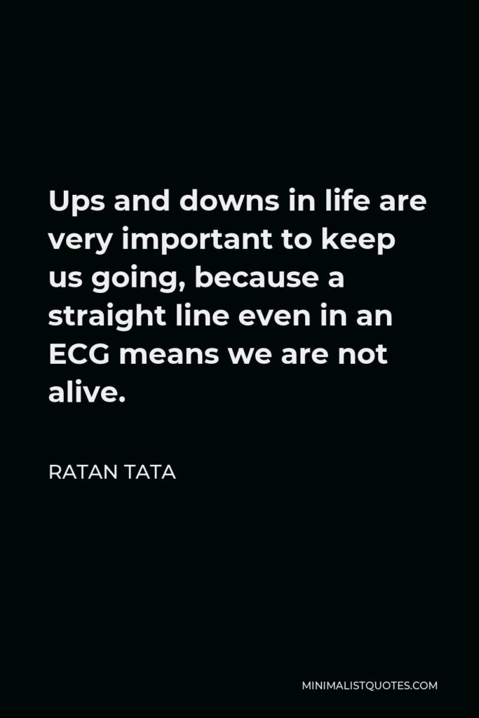 Ratan Tata Quote - Ups and downs in life are very important to keep us going, because a straight line even in an ECG means we are not alive.