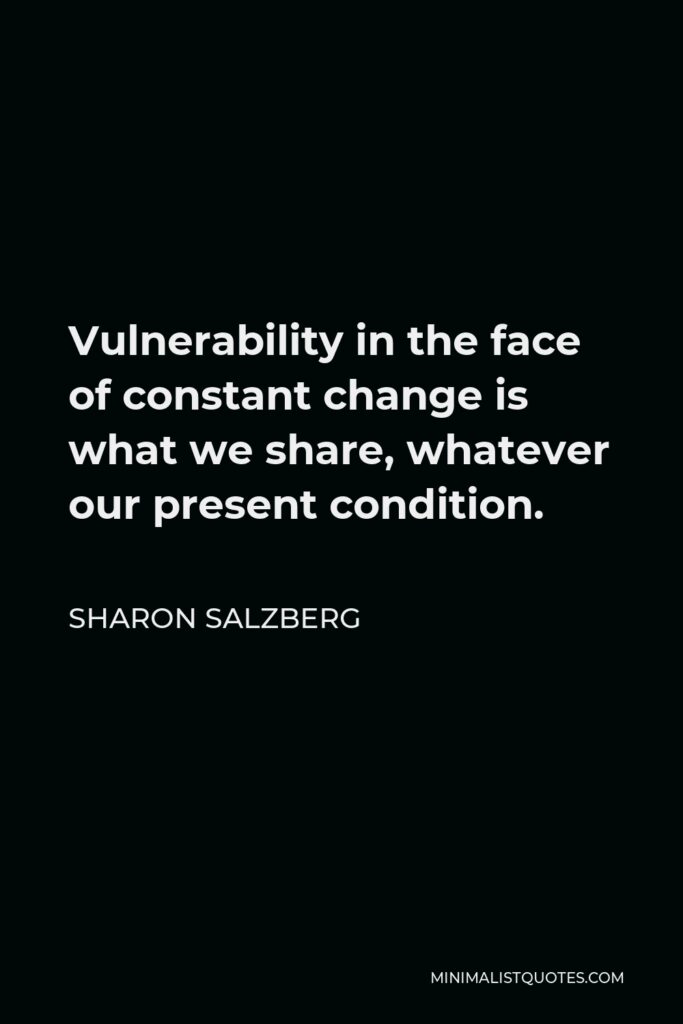 Sharon Salzberg Quote - Vulnerability in the face of constant change is what we share, whatever our present condition.