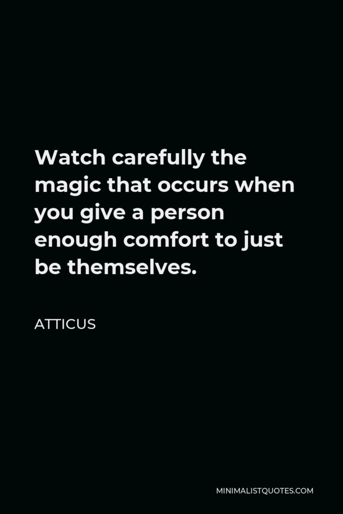 Atticus Quote - Watch carefully the magic that occurs when you give a person enough comfort to just be themselves.