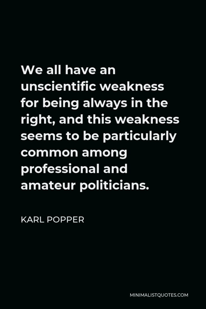 Karl Popper Quote - We all have an unscientific weakness for being always in the right, and this weakness seems to be particularly common among professional and amateur politicians.