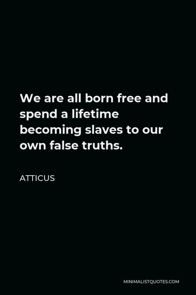Atticus Quote - We are all born free and spend a lifetime becoming slaves to our own false truths.