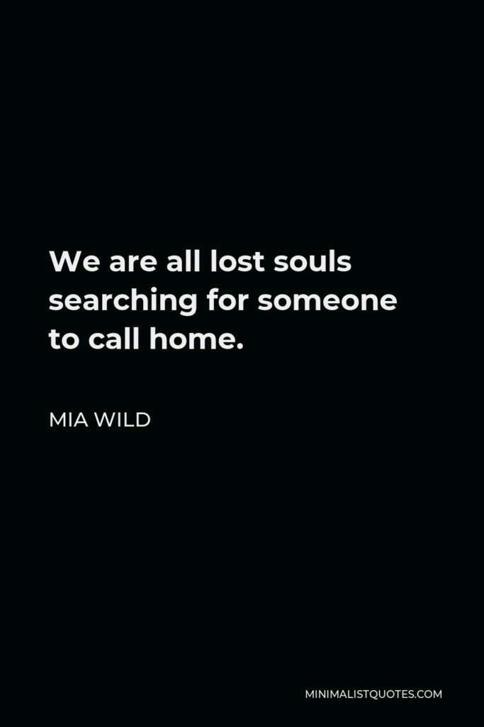 Mia Wild Quote - We are all lost souls searching for someone to call home.