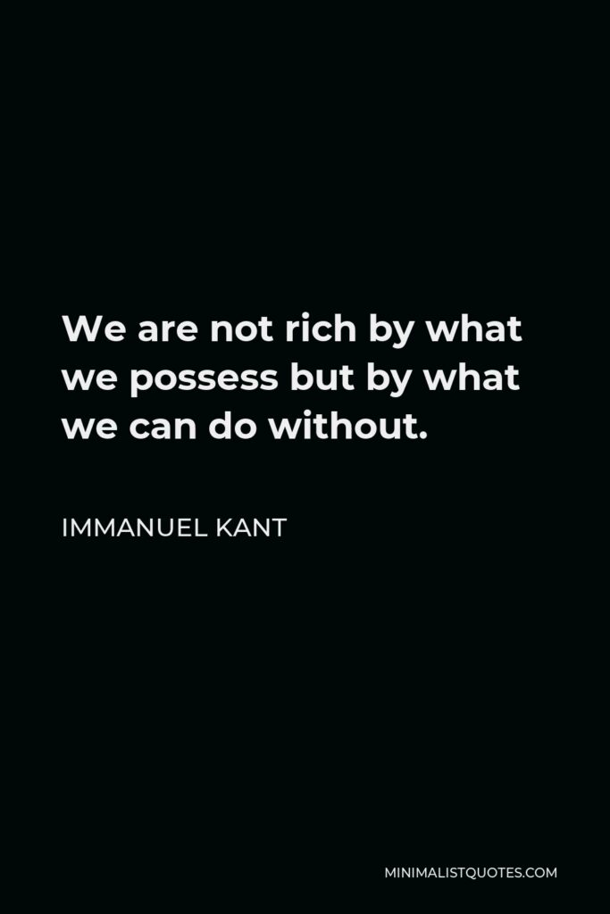 Immanuel Kant Quote - We are not rich by what we possess but by what we can do without.